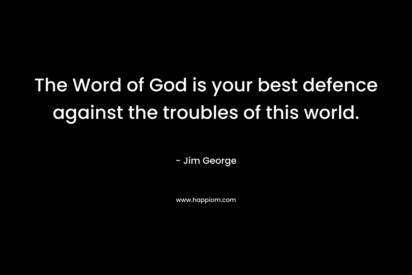 The Word of God is your best defence against the troubles of this world.