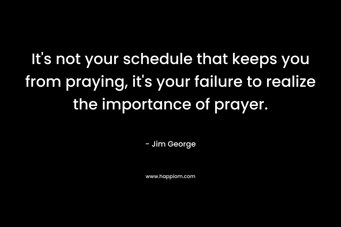 It's not your schedule that keeps you from praying, it's your failure to realize the importance of prayer.