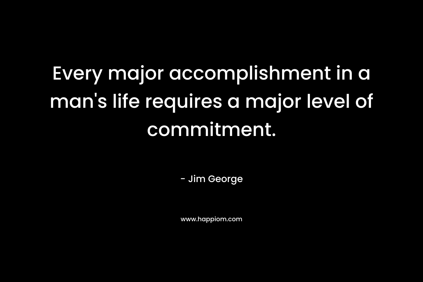 Every major accomplishment in a man's life requires a major level of commitment.