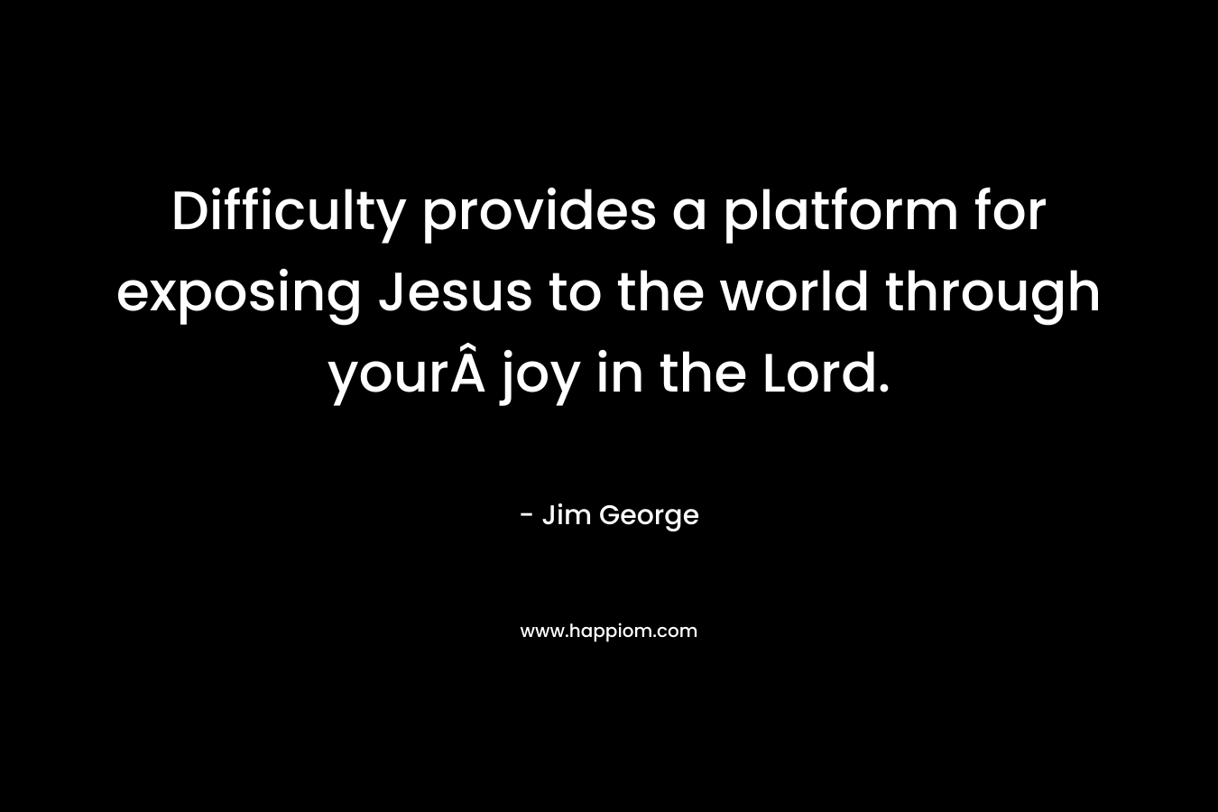 Difficulty provides a platform for exposing Jesus to the world through yourÂ joy in the Lord. – Jim George