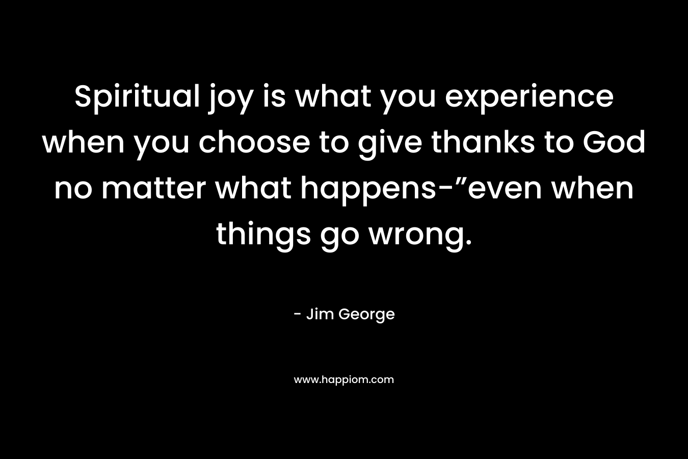 Spiritual joy is what you experience when you choose to give thanks to God no matter what happens-”even when things go wrong.