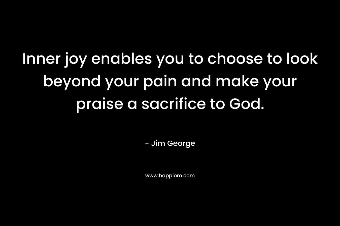 Inner joy enables you to choose to look beyond your pain and make your praise a sacrifice to God.