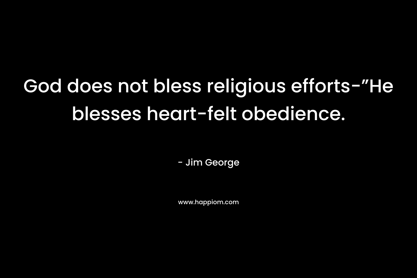 God does not bless religious efforts-”He blesses heart-felt obedience.