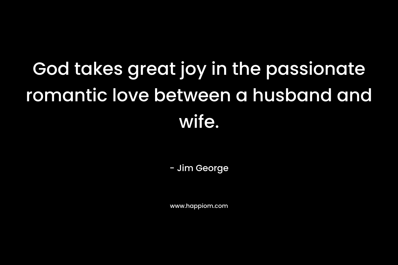 God takes great joy in the passionate romantic love between a husband and wife. – Jim George