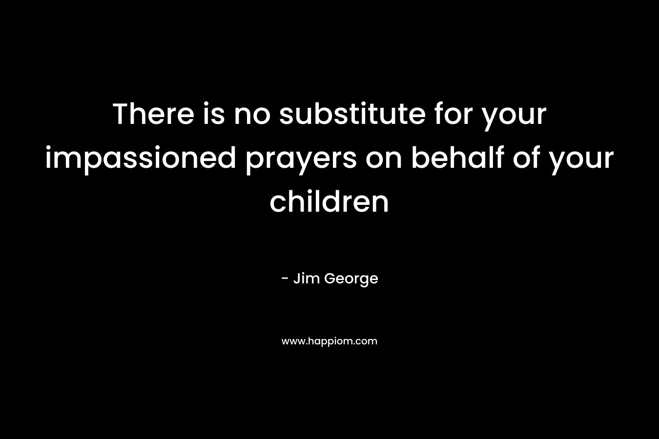 There is no substitute for your impassioned prayers on behalf of your children – Jim George