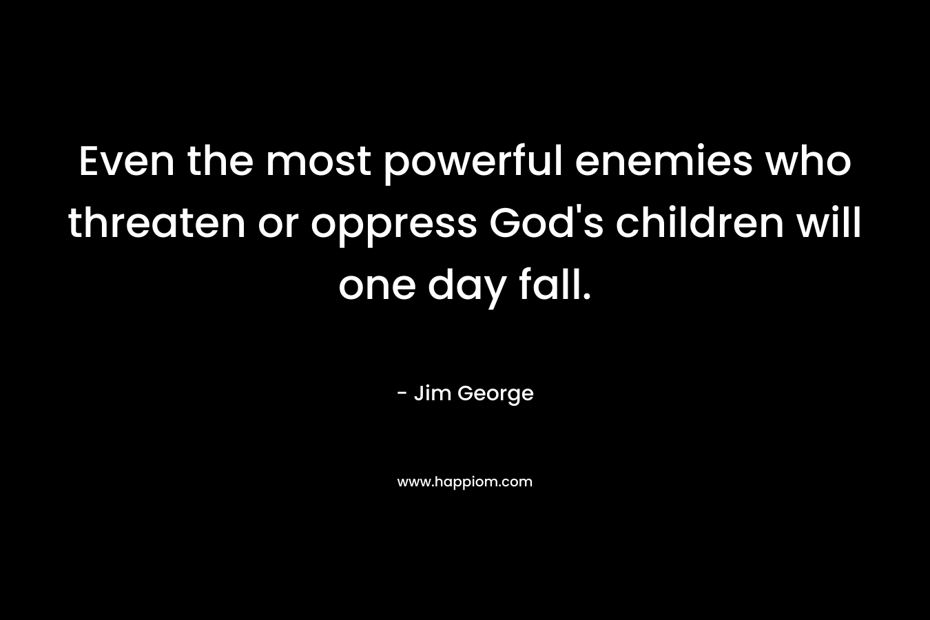 Even the most powerful enemies who threaten or oppress God’s children will one day fall. – Jim George