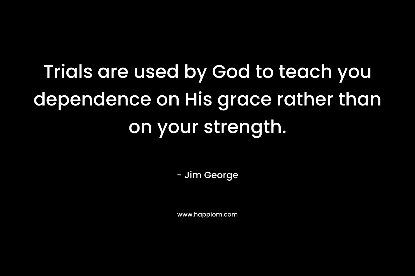 Trials are used by God to teach you dependence on His grace rather than on your strength. – Jim George
