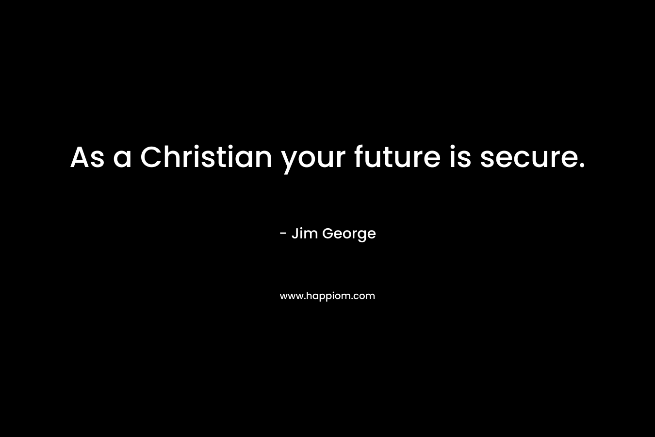 As a Christian your future is secure. – Jim George