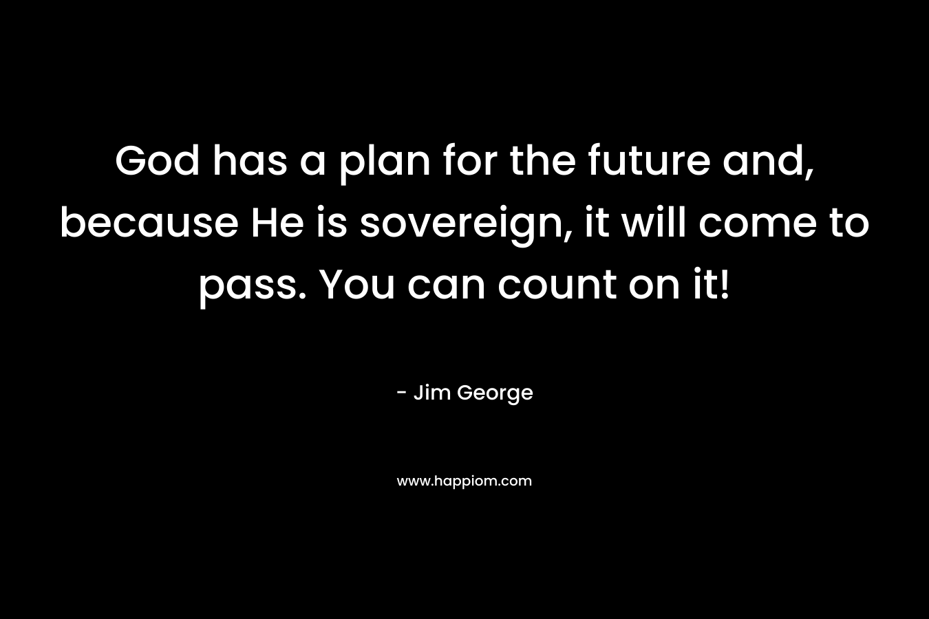 God has a plan for the future and, because He is sovereign, it will come to pass. You can count on it! – Jim George