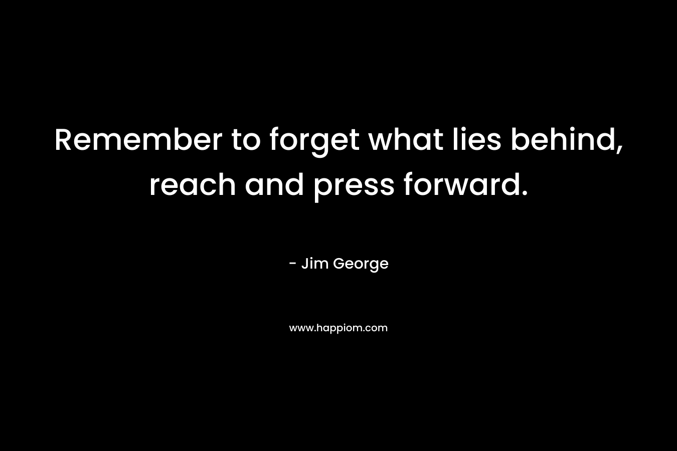 Remember to forget what lies behind, reach and press forward.