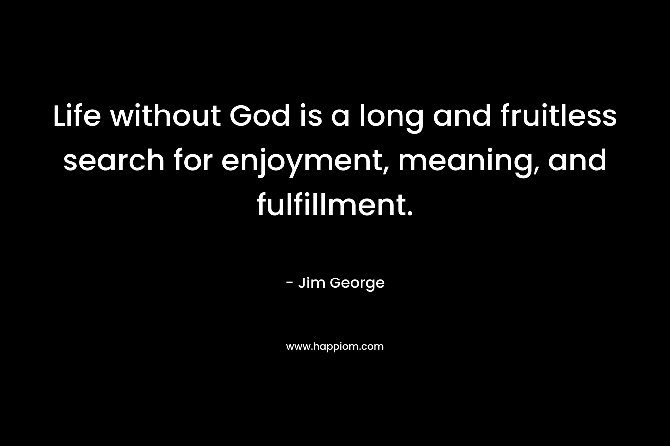 Life without God is a long and fruitless search for enjoyment, meaning, and fulfillment. – Jim George