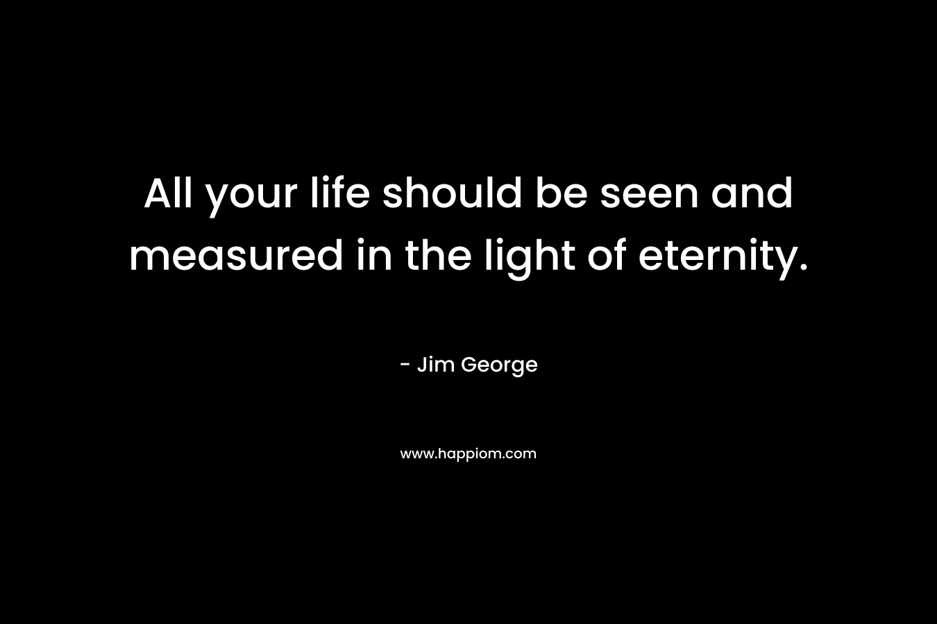 All your life should be seen and measured in the light of eternity.
