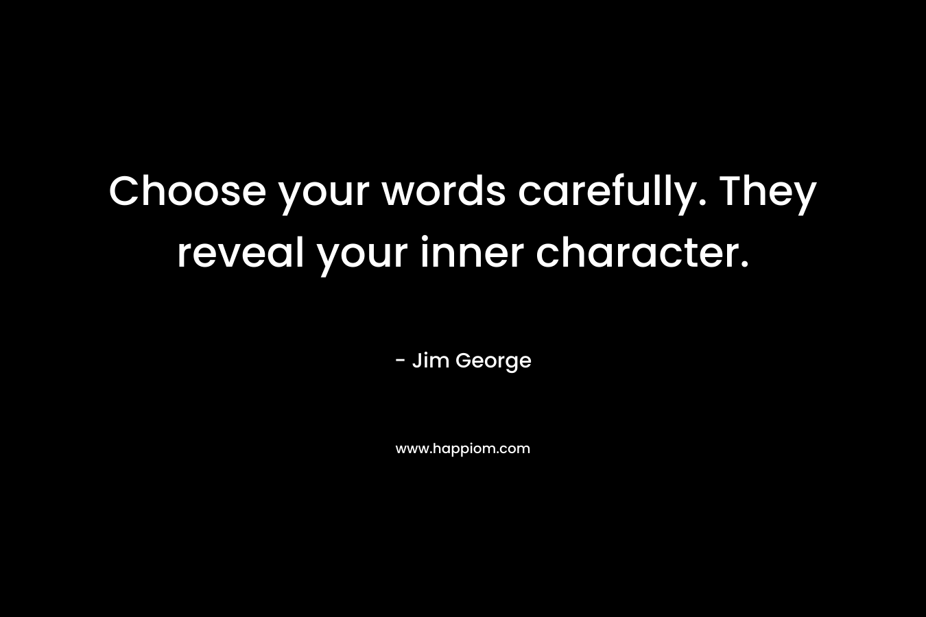 Choose your words carefully. They reveal your inner character.