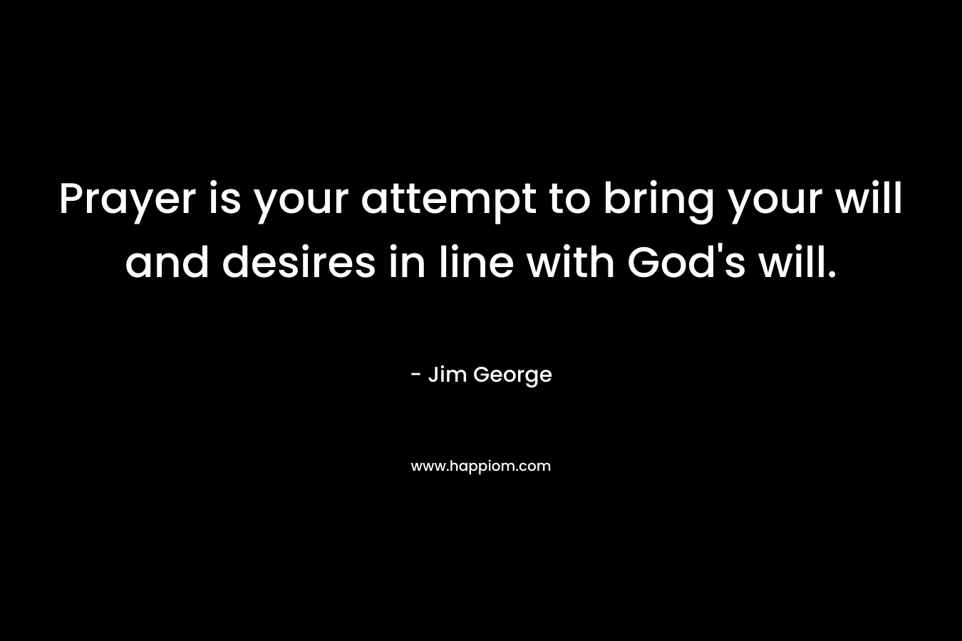 Prayer is your attempt to bring your will and desires in line with God’s will. – Jim George