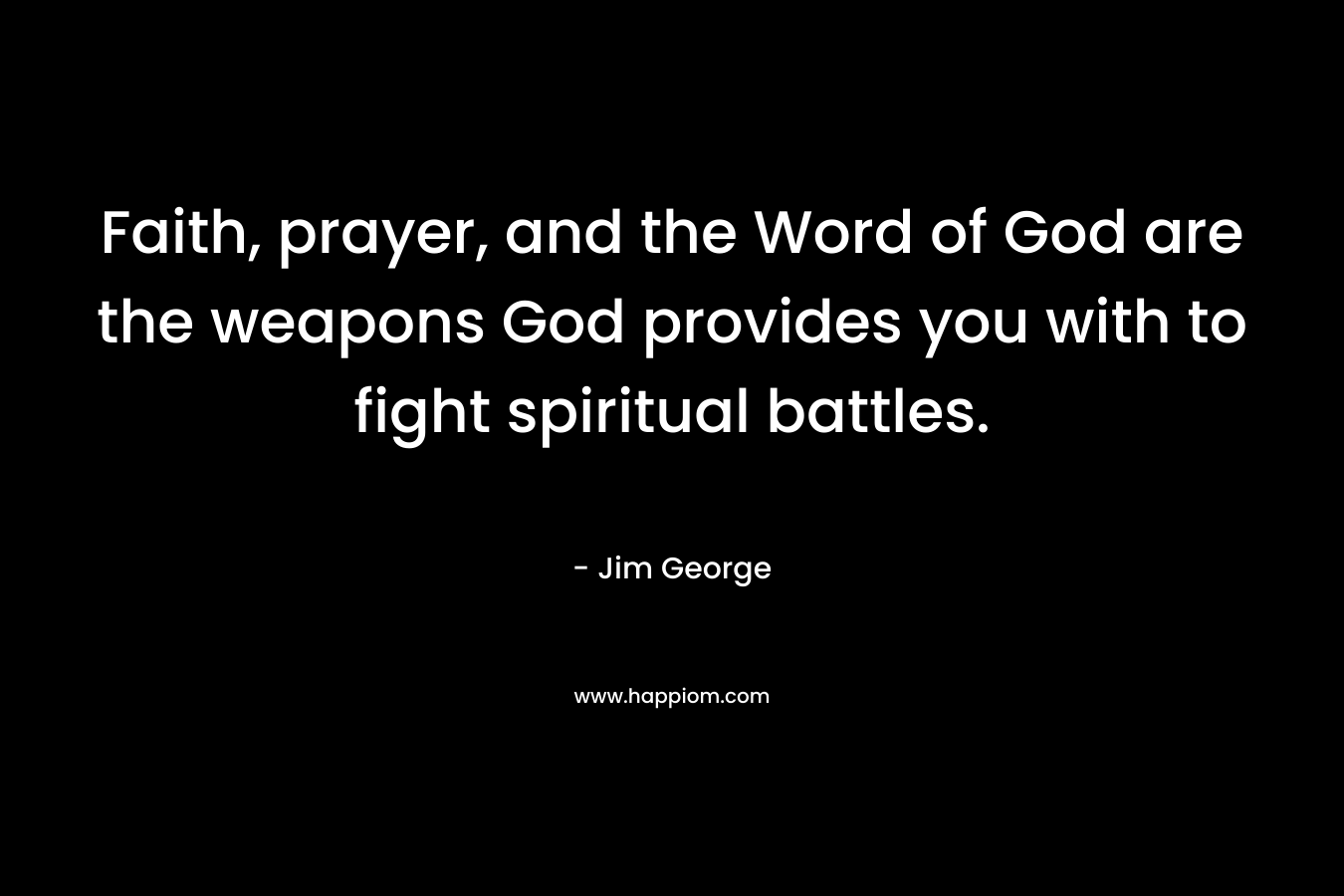 Faith, prayer, and the Word of God are the weapons God provides you with to fight spiritual battles. – Jim George