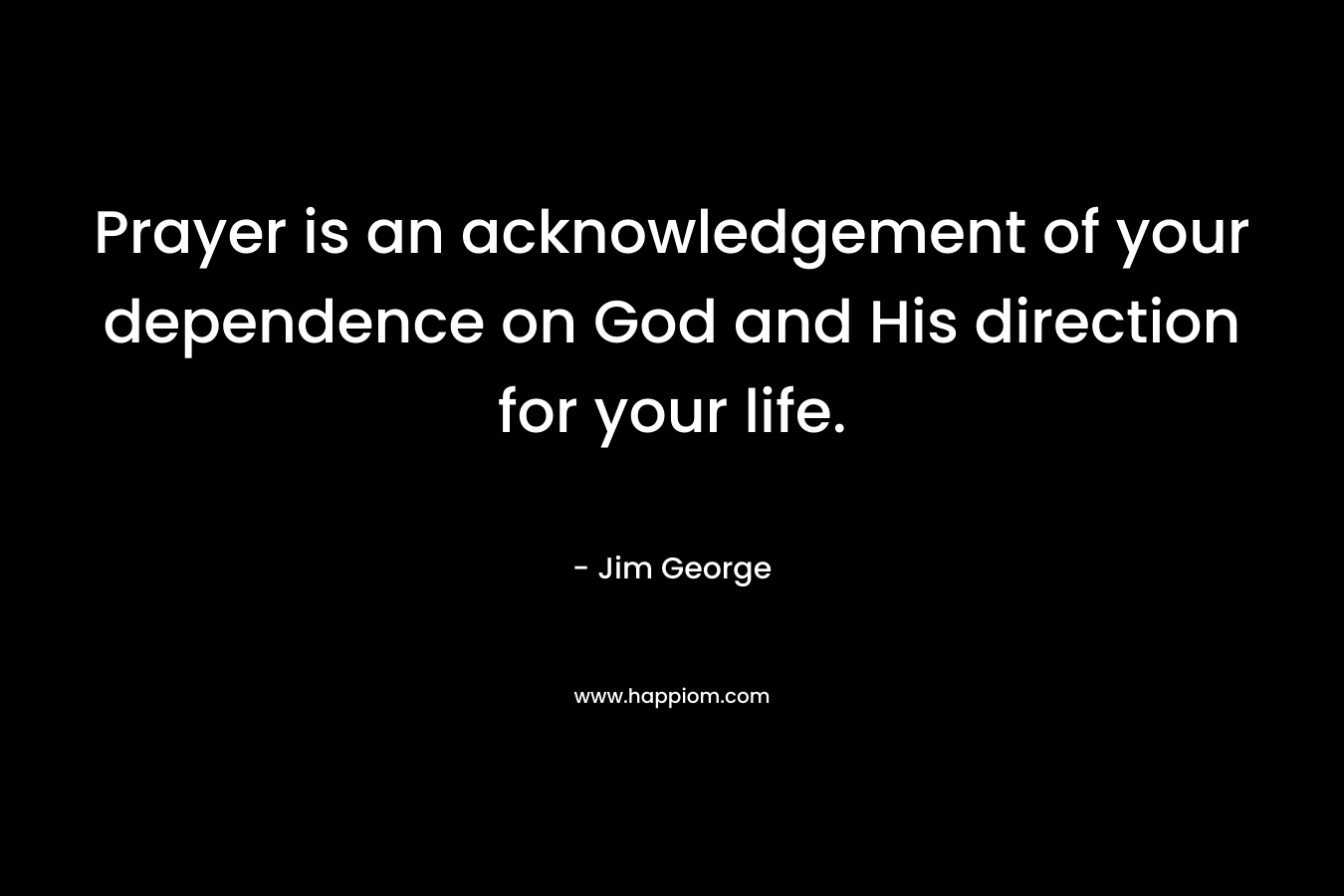 Prayer is an acknowledgement of your dependence on God and His direction for your life. – Jim George