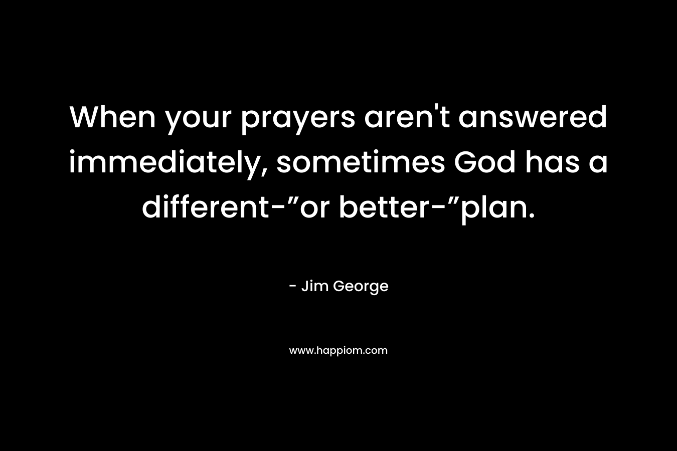 When your prayers aren’t answered immediately, sometimes God has a different-”or better-”plan. – Jim George