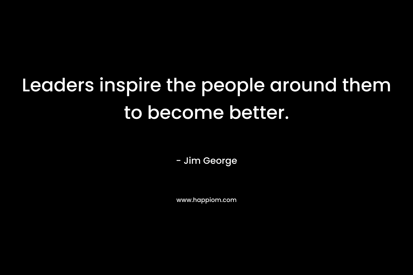 Leaders inspire the people around them to become better.