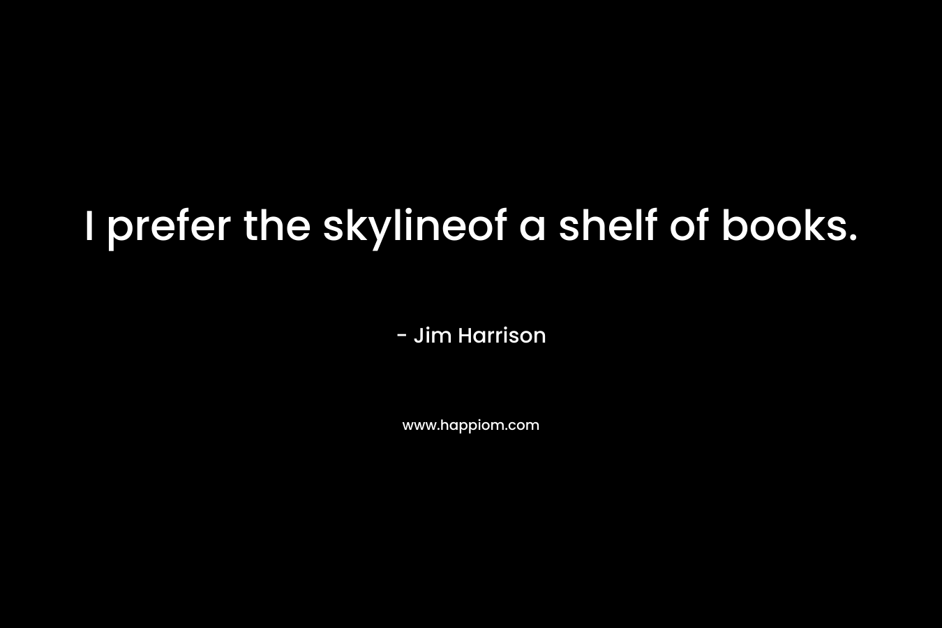 I prefer the skylineof a shelf of books. – Jim Harrison