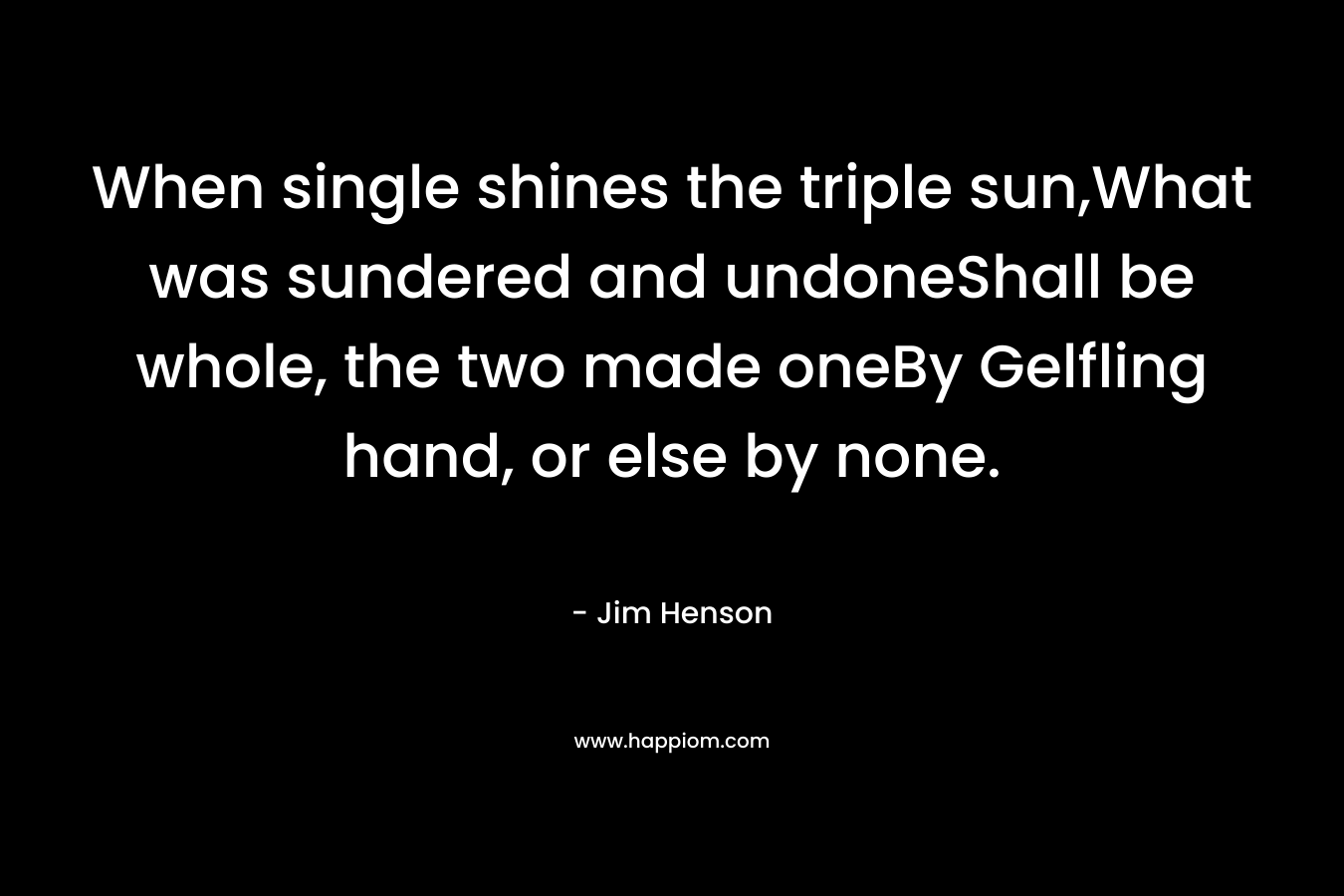 When single shines the triple sun,What was sundered and undoneShall be whole, the two made oneBy Gelfling hand, or else by none. – Jim Henson