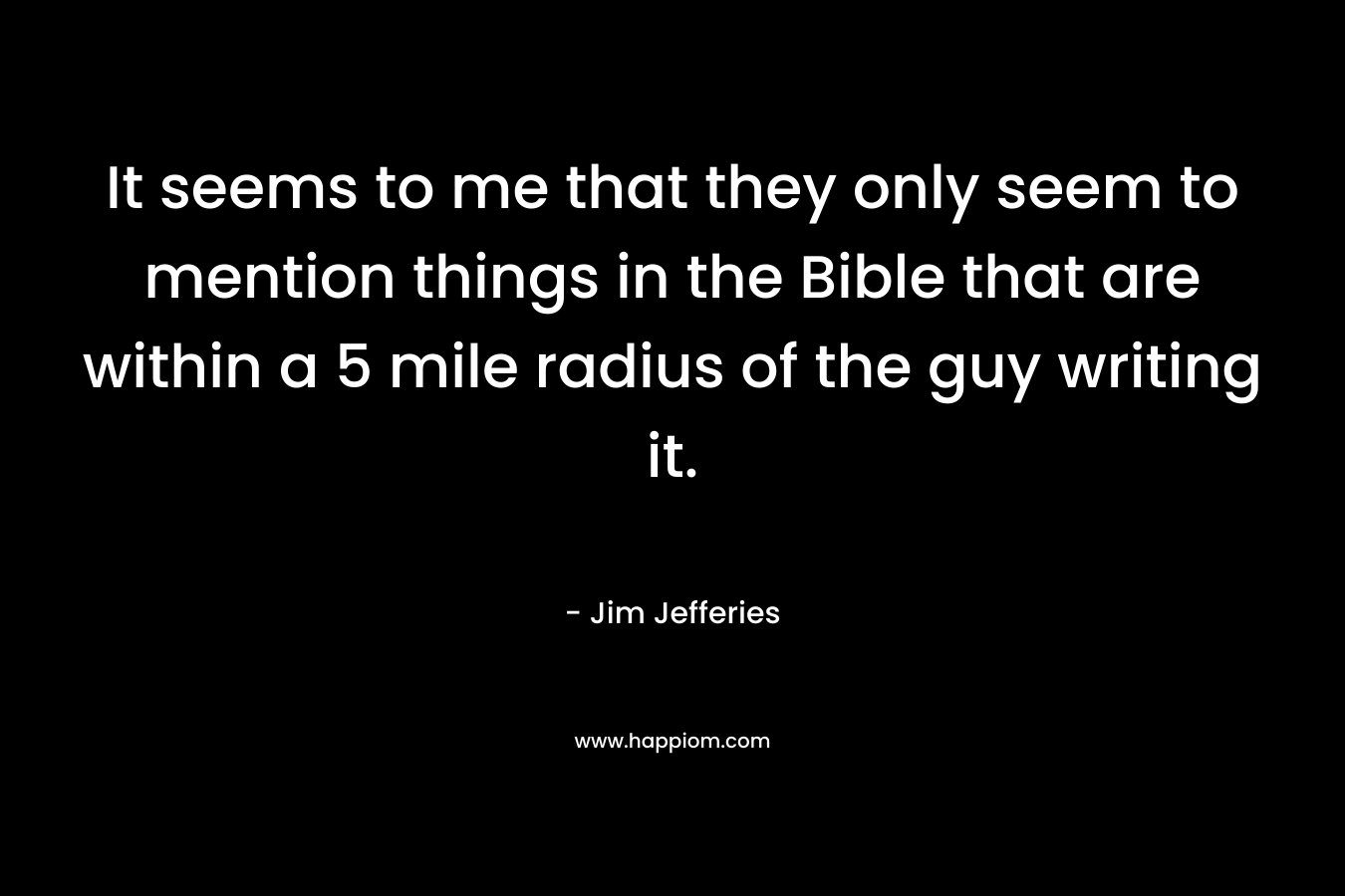 It seems to me that they only seem to mention things in the Bible that are within a 5 mile radius of the guy writing it. – Jim  Jefferies
