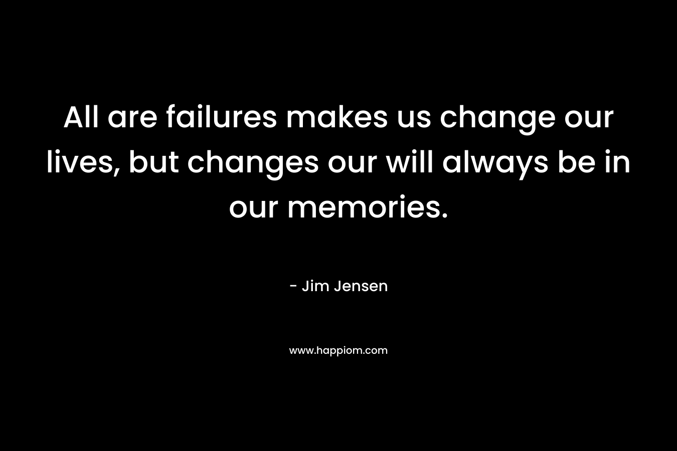 All are failures makes us change our lives, but changes our will always be in our memories.
