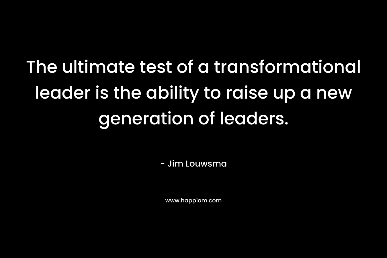 The ultimate test of a transformational leader is the ability to raise up a new generation of leaders.