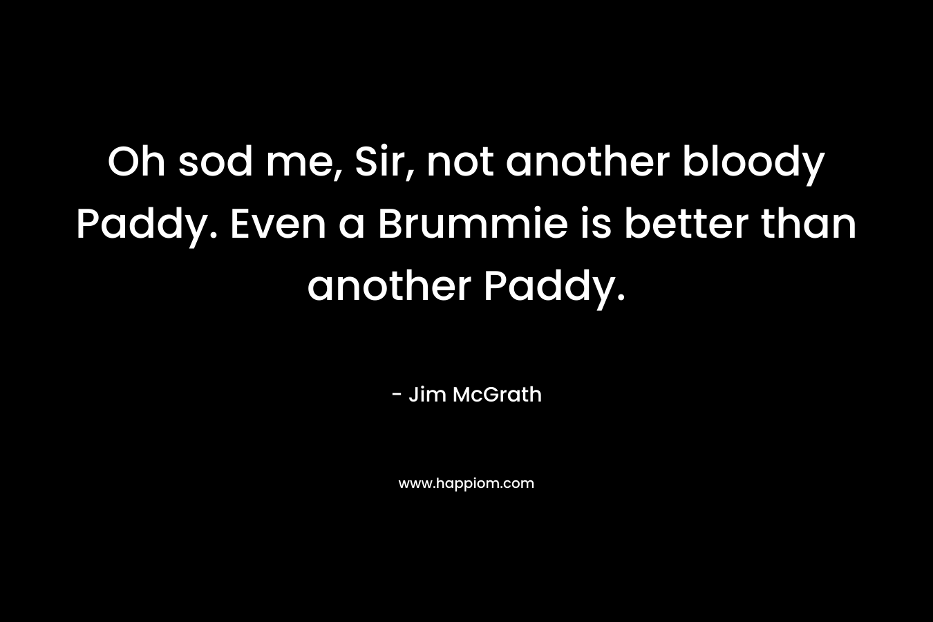 Oh sod me, Sir, not another bloody Paddy. Even a Brummie is better than another Paddy.