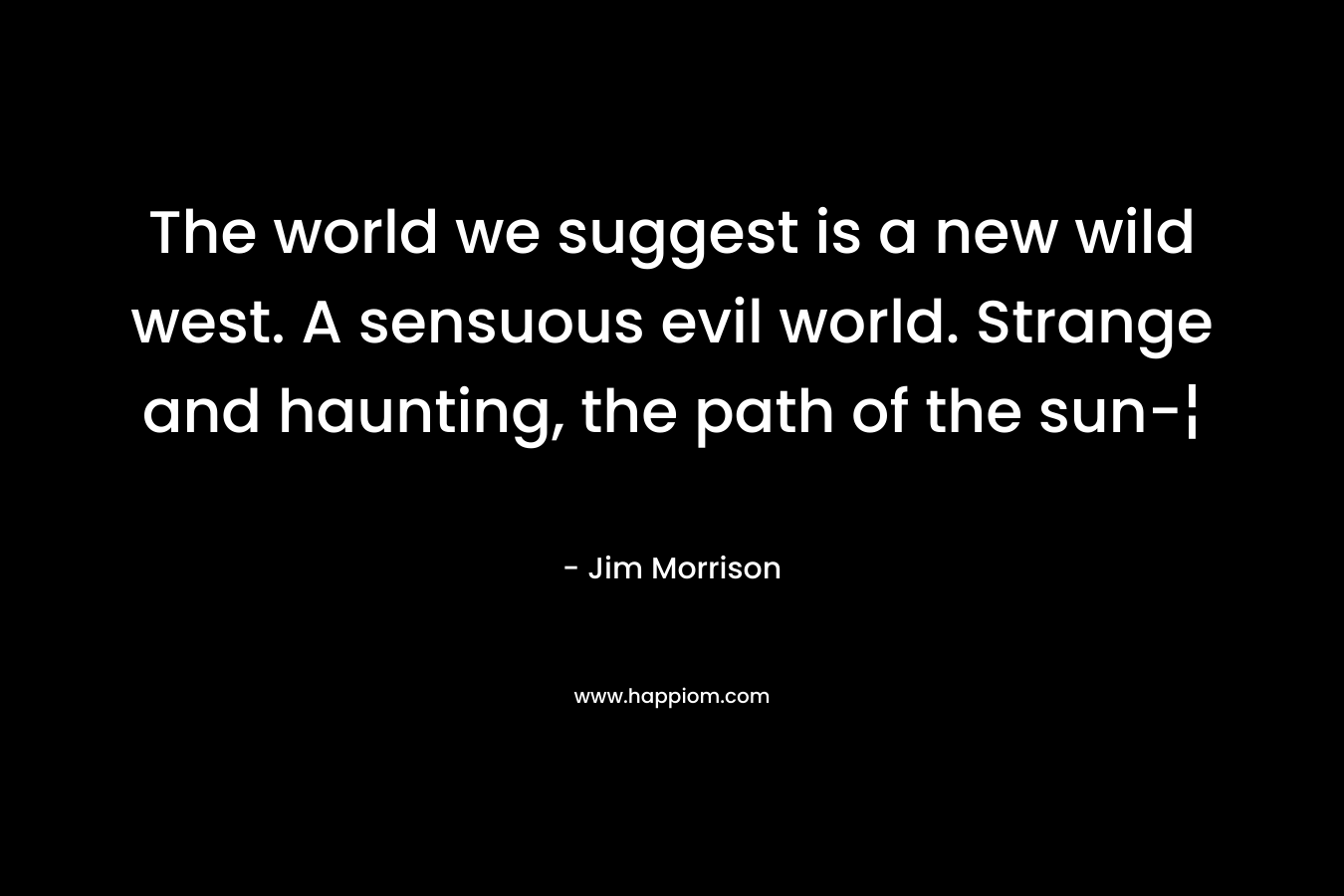 The world we suggest is a new wild west. A sensuous evil world. Strange and haunting, the path of the sun-¦