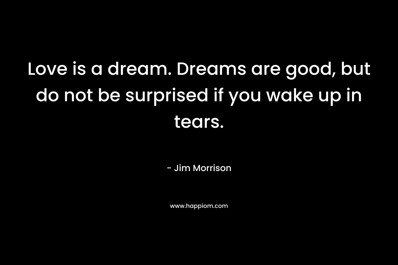 Love is a dream. Dreams are good, but do not be surprised if you wake up in tears.