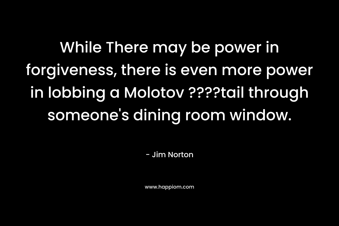 While There may be power in forgiveness, there is even more power in lobbing a Molotov ????tail through someone’s dining room window. – Jim Norton