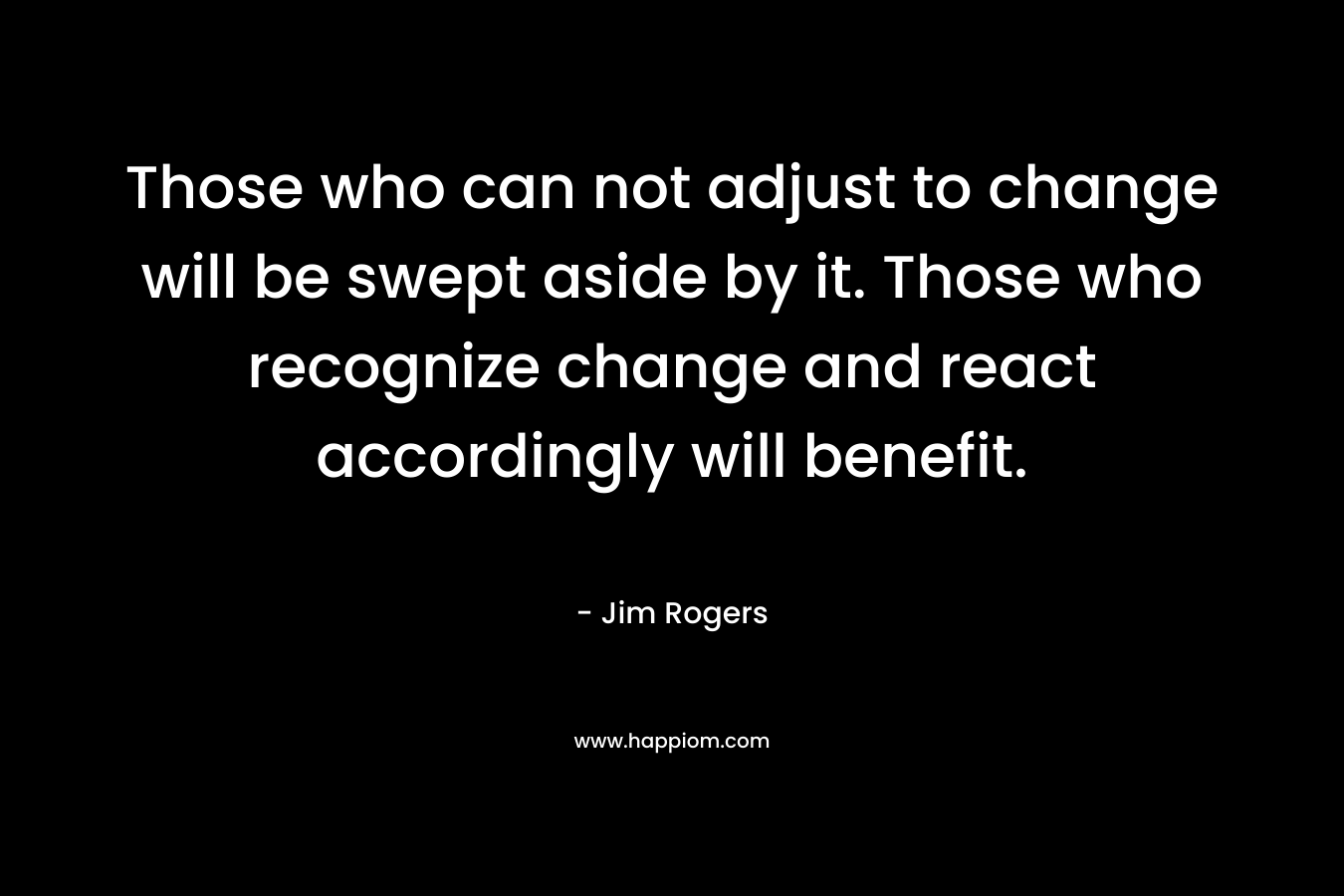 Those who can not adjust to change will be swept aside by it. Those who recognize change and react accordingly will benefit.