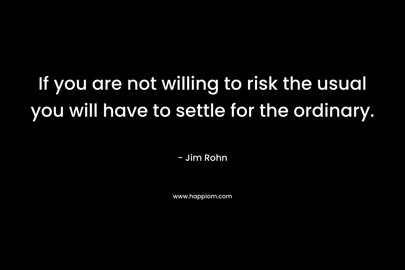 If you are not willing to risk the usual you will have to settle for the ordinary. – Jim Rohn