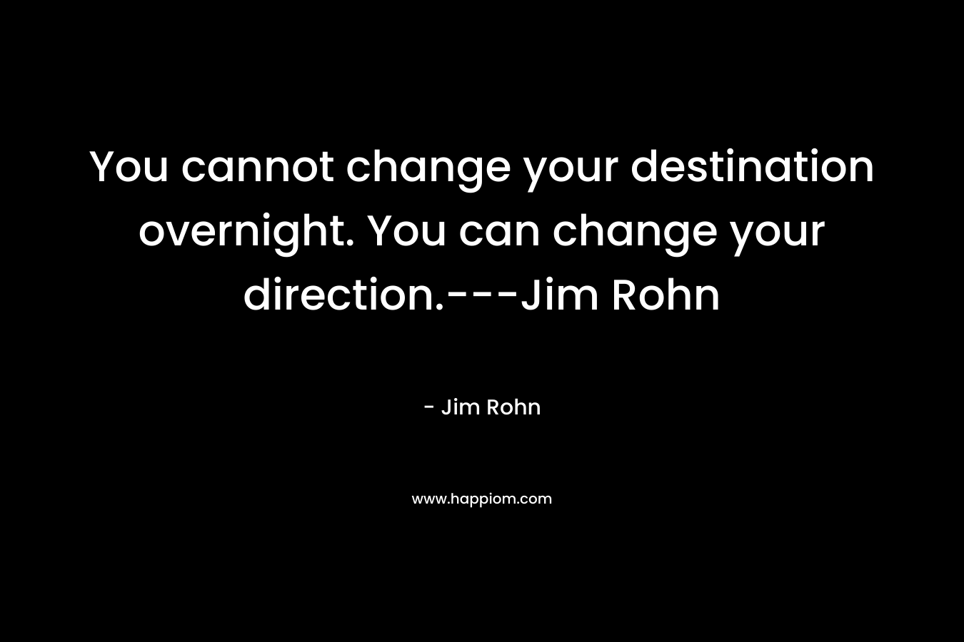 You cannot change your destination overnight. You can change your direction.—Jim Rohn  – Jim Rohn