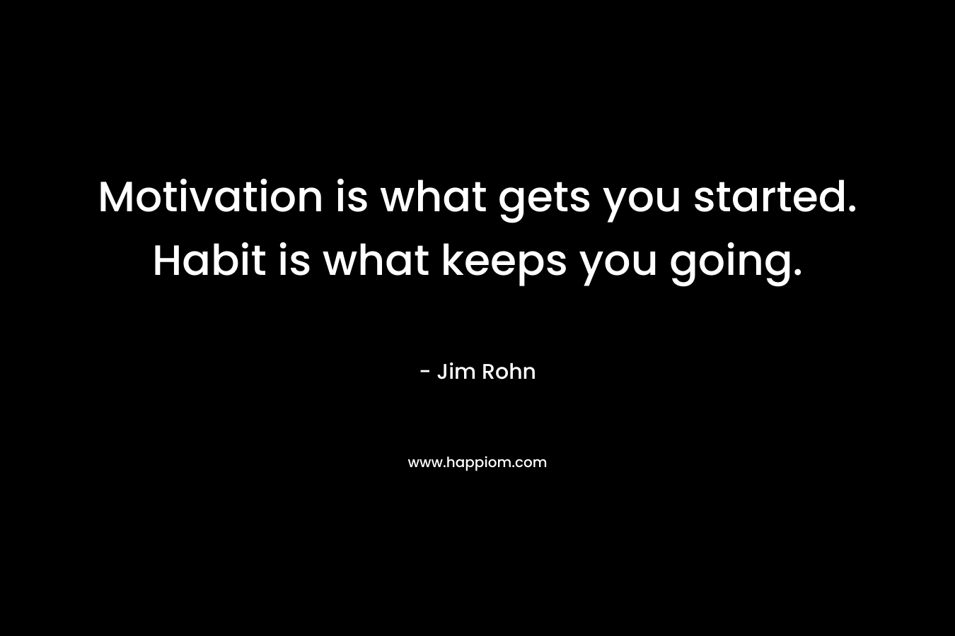 Motivation is what gets you started. Habit is what keeps you going. – Jim Rohn