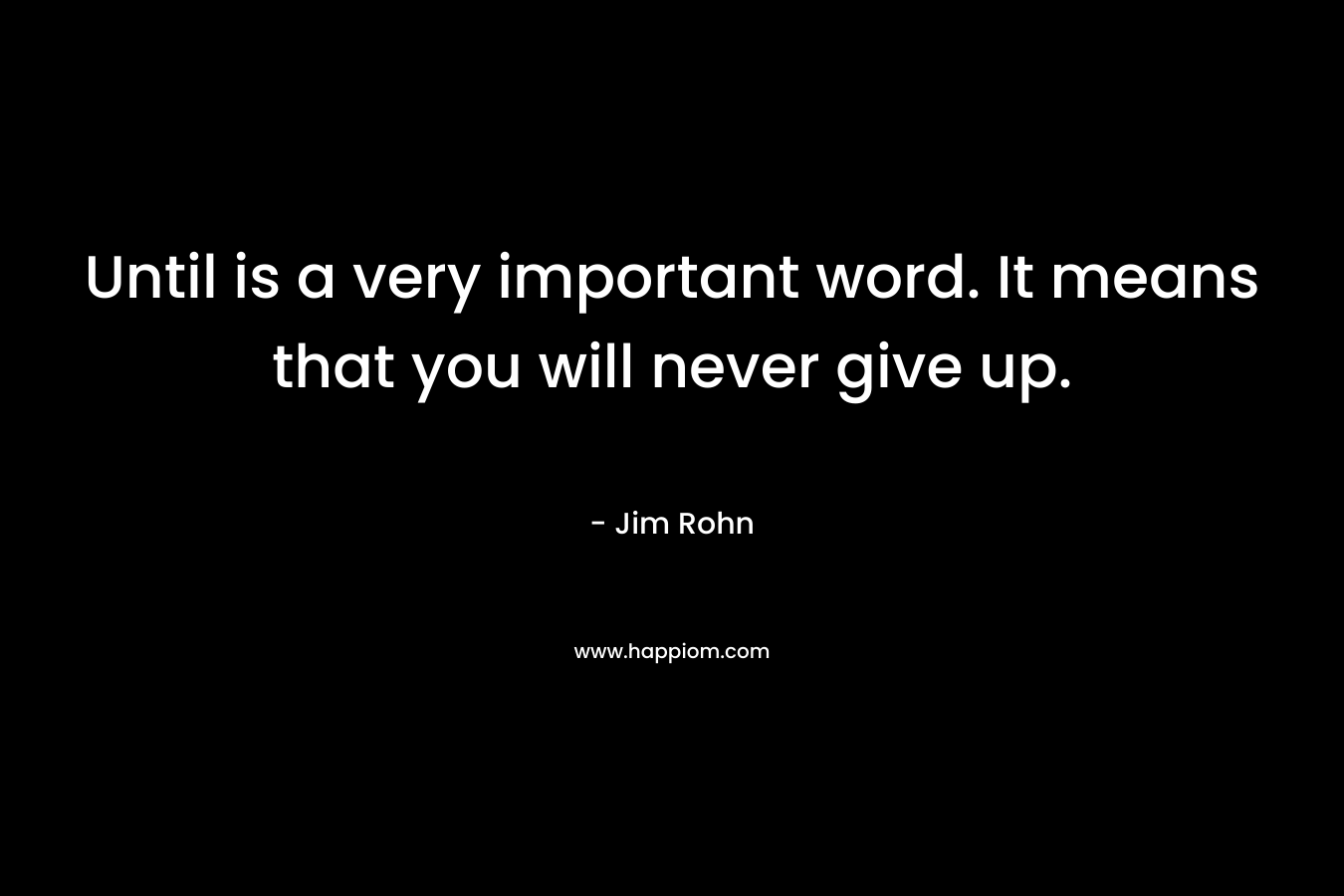 Until is a very important word. It means that you will never give up. – Jim Rohn