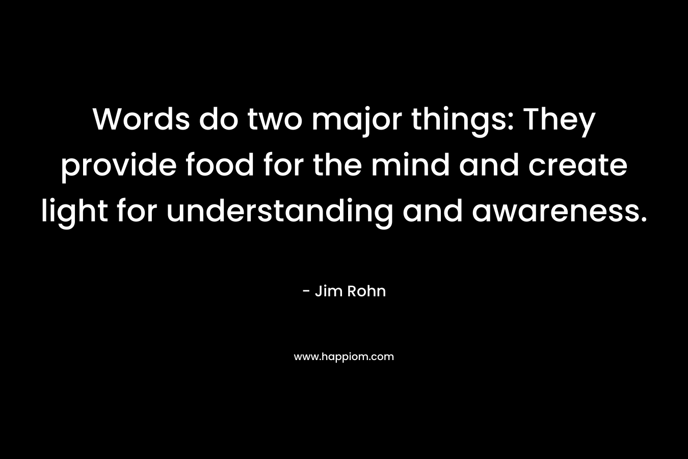 Words do two major things: They provide food for the mind and create light for understanding and awareness. – Jim Rohn
