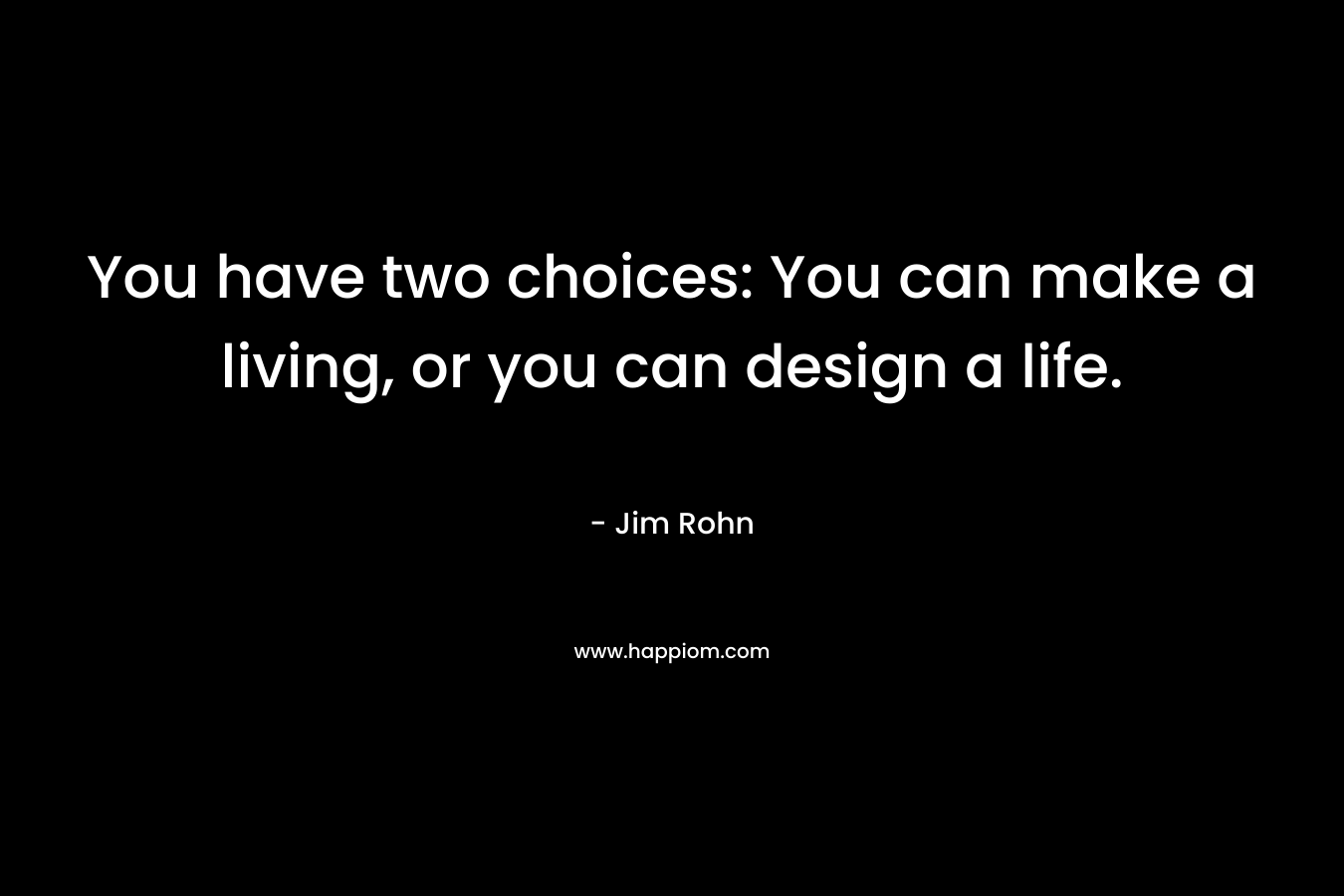 You have two choices: You can make a living, or you can design a life. – Jim Rohn