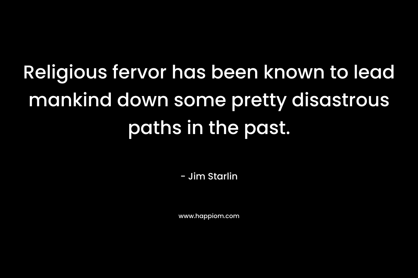 Religious fervor has been known to lead mankind down some pretty disastrous paths in the past. – Jim Starlin