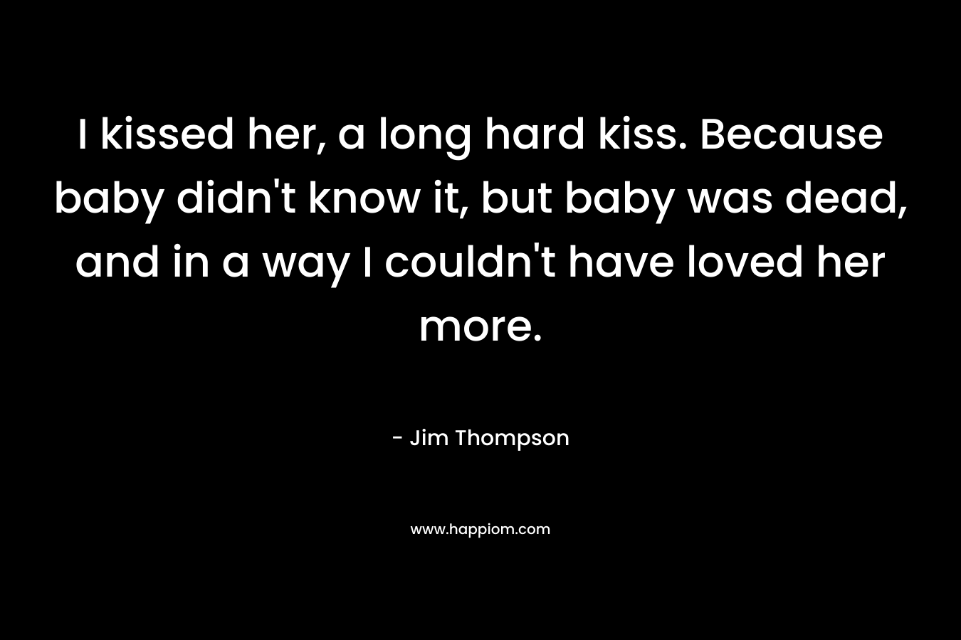 I kissed her, a long hard kiss. Because baby didn't know it, but baby was dead, and in a way I couldn't have loved her more.