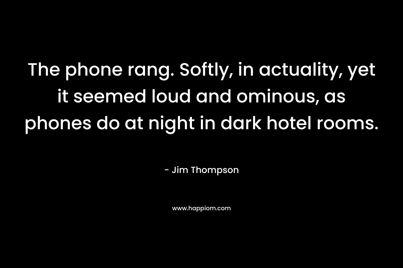The phone rang. Softly, in actuality, yet it seemed loud and ominous, as phones do at night in dark hotel rooms. – Jim Thompson