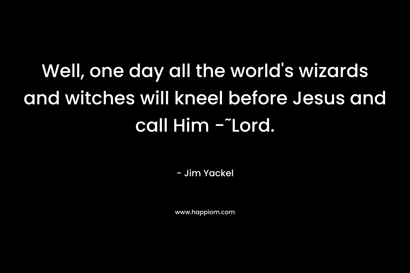 Well, one day all the world’s wizards and witches will kneel before Jesus and call Him -˜Lord. – Jim Yackel