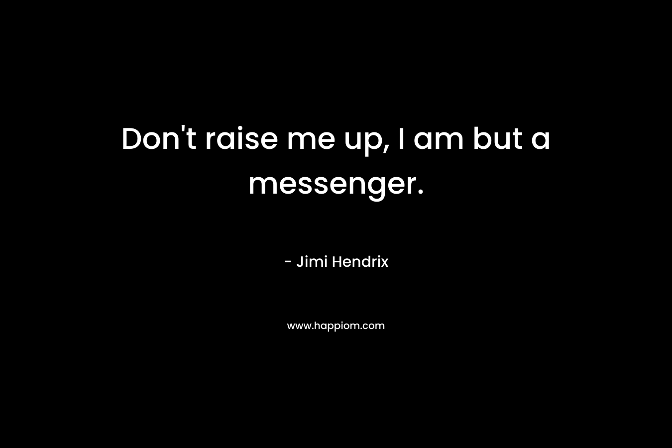 Don't raise me up, I am but a messenger.
