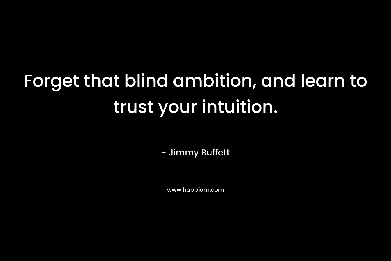 Forget that blind ambition, and learn to trust your intuition. – Jimmy Buffett