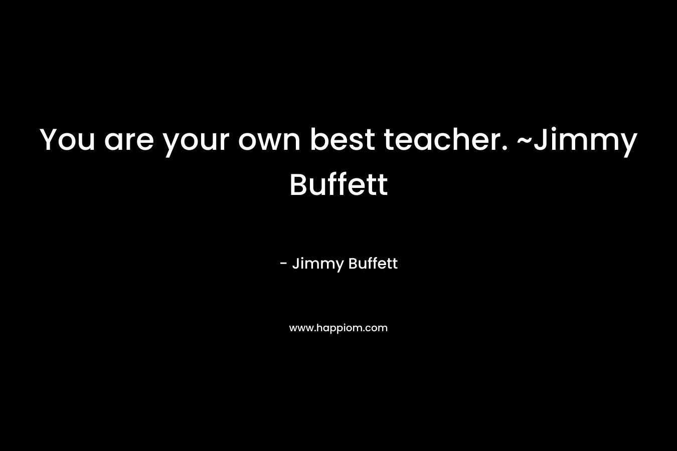 You are your own best teacher. ~Jimmy Buffett – Jimmy Buffett