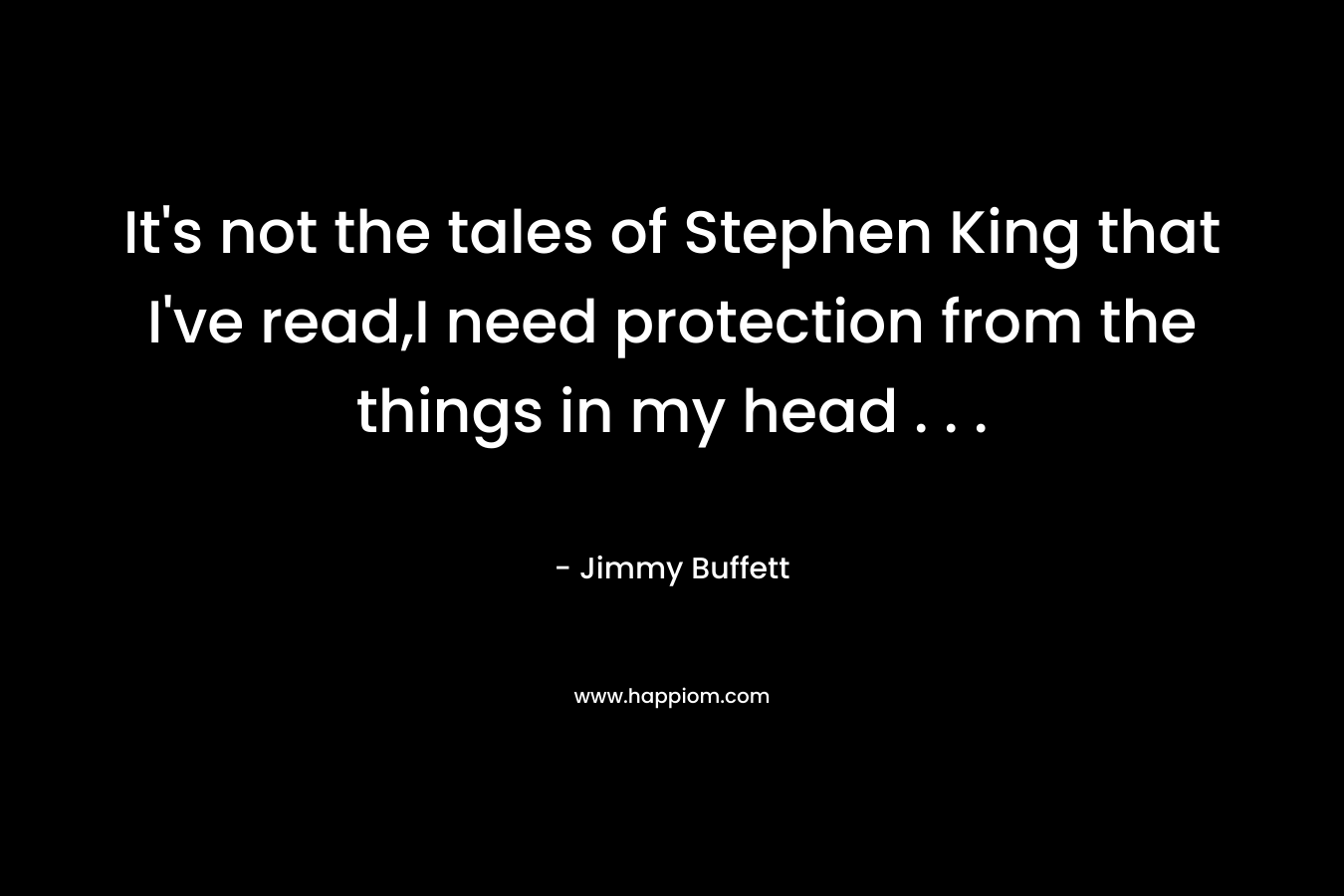 It’s not the tales of Stephen King that I’ve read,I need protection from the things in my head . . . – Jimmy Buffett