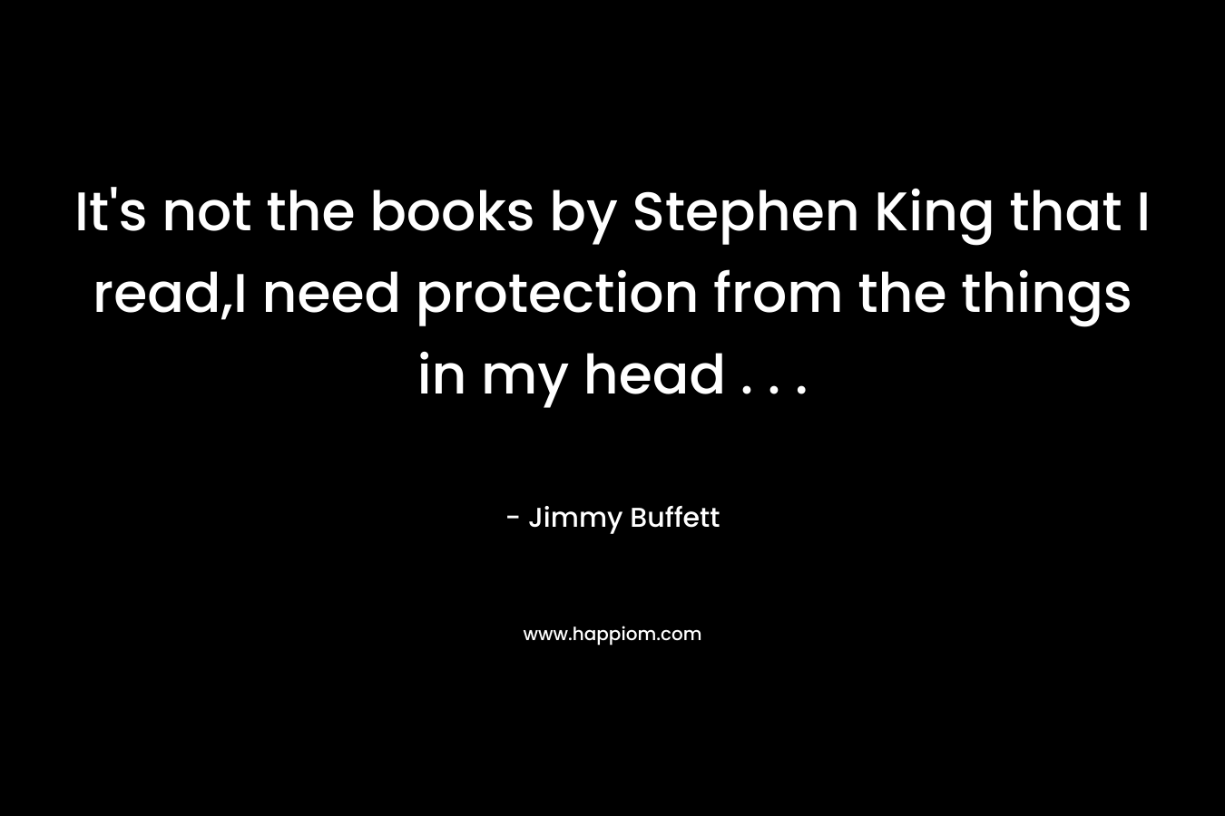 It’s not the books by Stephen King that I read,I need protection from the things in my head . . . – Jimmy Buffett