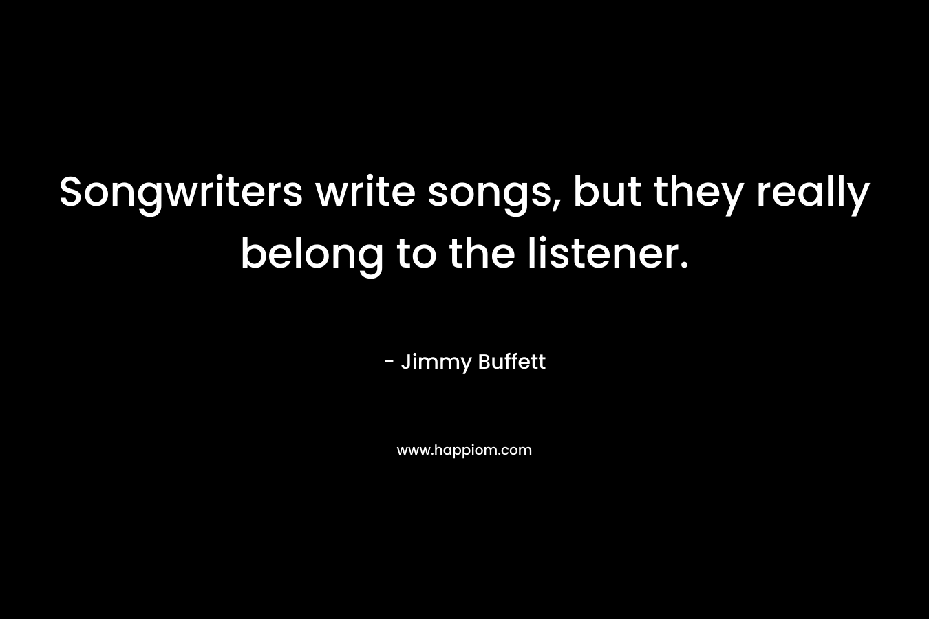Songwriters write songs, but they really belong to the listener.
