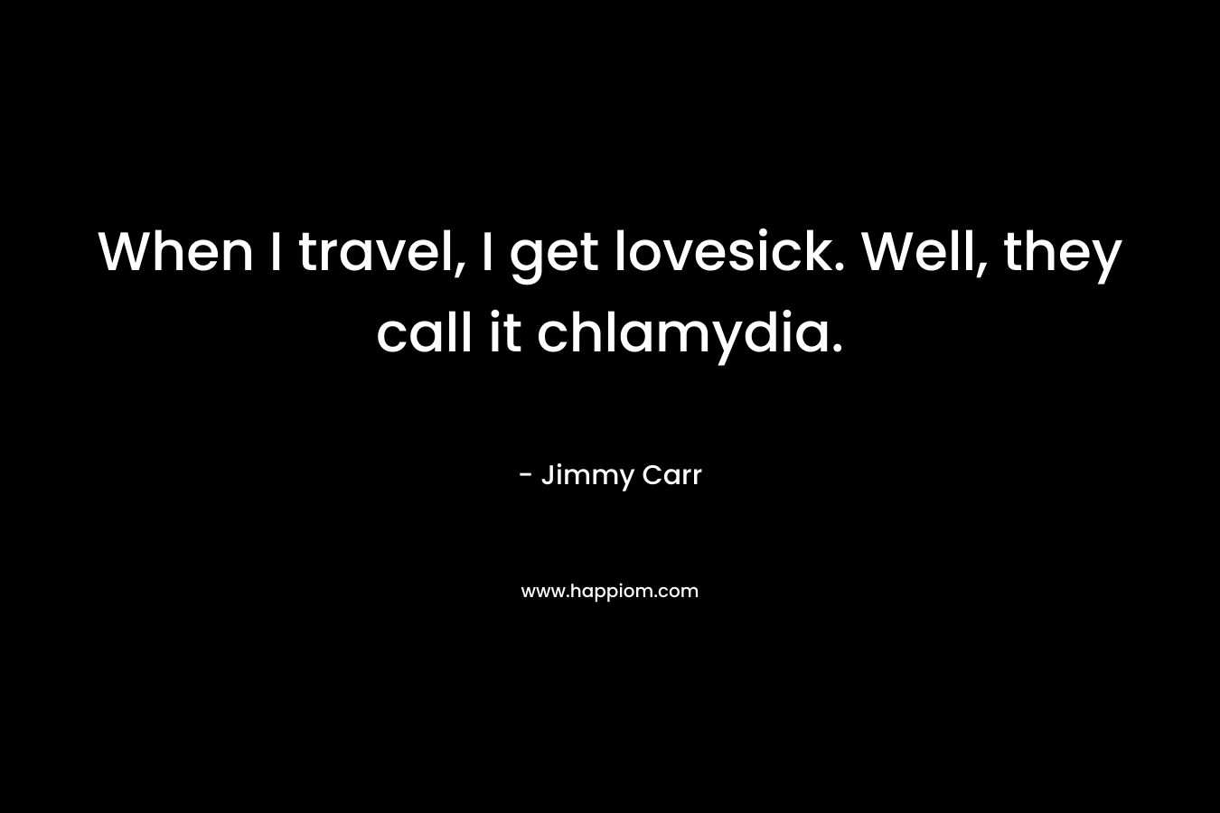 When I travel, I get lovesick. Well, they call it chlamydia. – Jimmy Carr