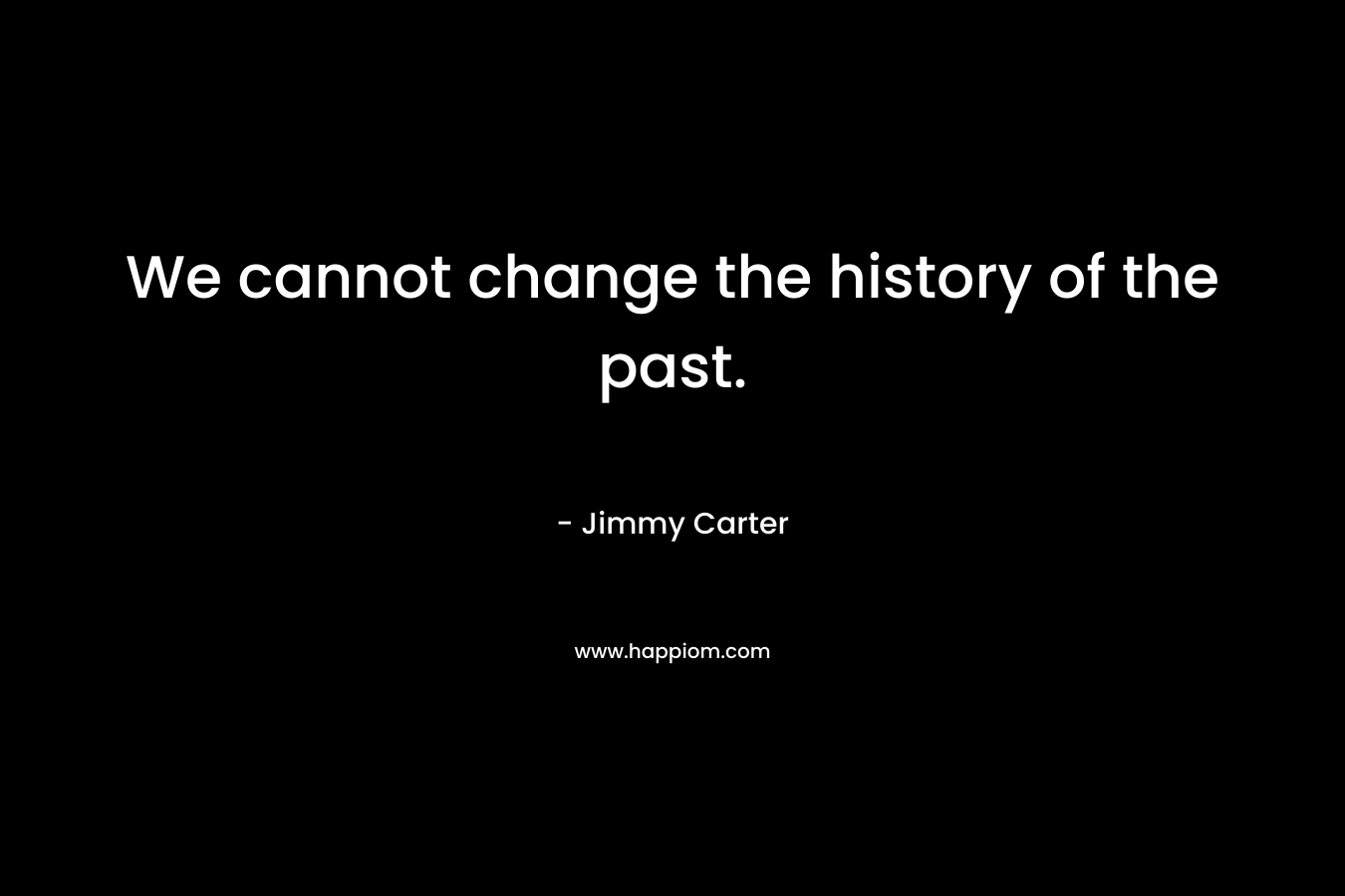 We cannot change the history of the past. – Jimmy Carter